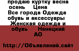 продаю куртку(весна-осень) › Цена ­ 4 000 - Все города Одежда, обувь и аксессуары » Женская одежда и обувь   . Ненецкий АО